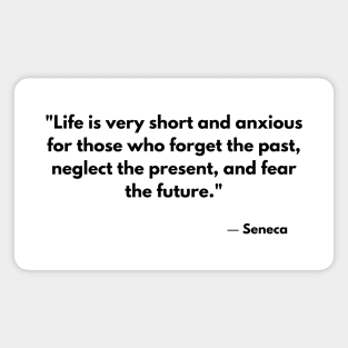 “Life is very short and anxious for those who forget the past, neglect the present, and fear the future.” Seneca Magnet